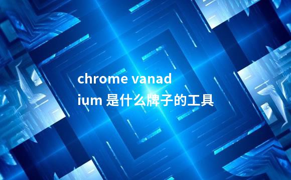 chrome vanadium 是什么牌子的工具
